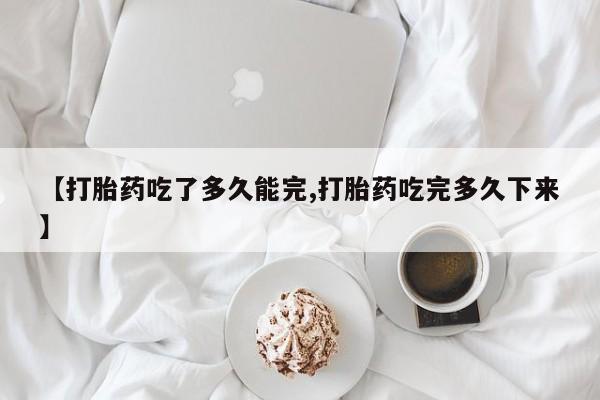 打胎药私人店购买微信【打胎药吃了多久能完,打胎药吃完多久下来】