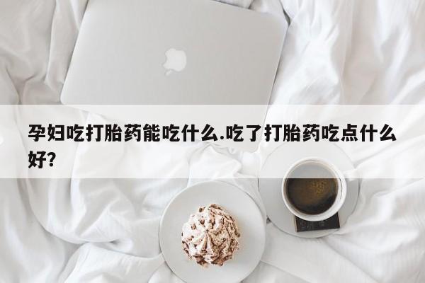 打胎药私人店购买微信孕妇吃打胎药能吃什么.吃了打胎药吃点什么好？