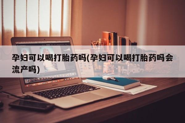 打胎药私人店购买微信孕妇可以喝打胎药吗(孕妇可以喝打胎药吗会流产吗)