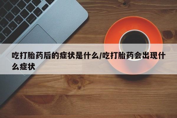 打胎药私人店购买微信吃打胎药后的症状是什么/吃打胎药会出现什么症状