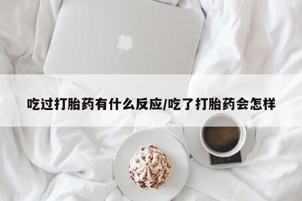 打胎药私人店购买微信吃过打胎药有什么反应/吃了打胎药会怎样