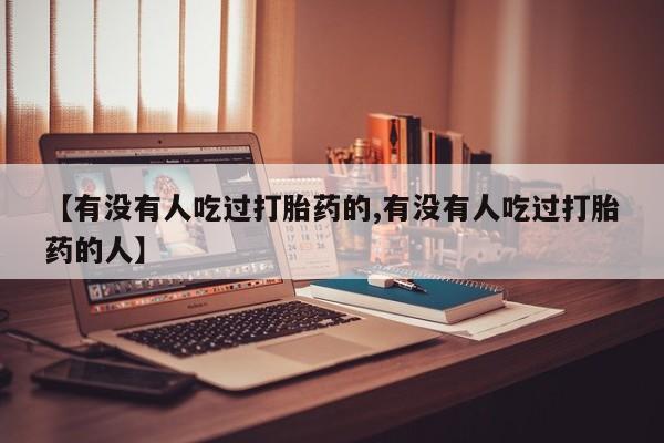 打胎药私人店购买微信【有没有人吃过打胎药的,有没有人吃过打胎药的人】