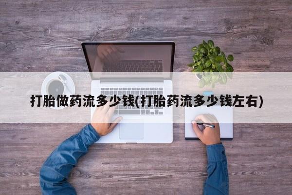 打胎药私人店购买微信打胎做药流多少钱(打胎药流多少钱左右)
