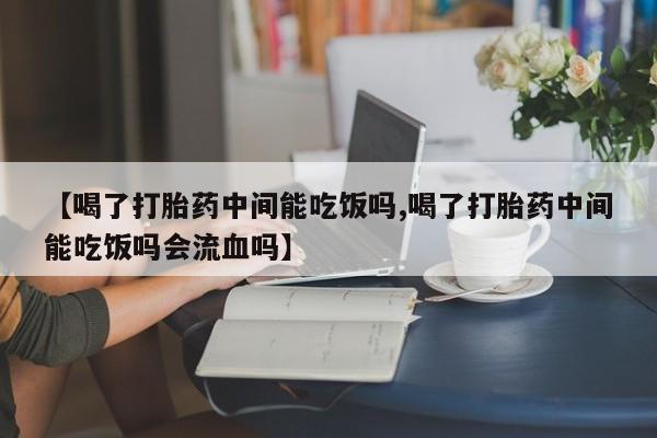 打胎药私人店购买微信【喝了打胎药中间能吃饭吗,喝了打胎药中间能吃饭吗会流血吗】