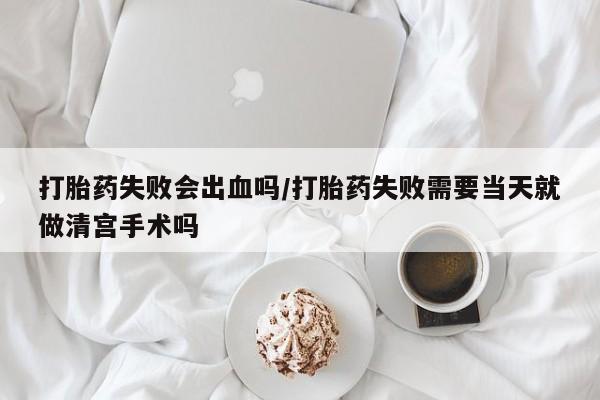 打胎药私人店购买微信打胎药失败会出血吗/打胎药失败需要当天就做清宫手术吗