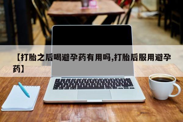 打胎药私人店购买微信【打胎之后喝避孕药有用吗,打胎后服用避孕药】