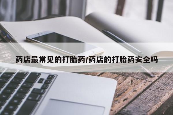 打胎药私人店购买微信药店最常见的打胎药/药店的打胎药安全吗