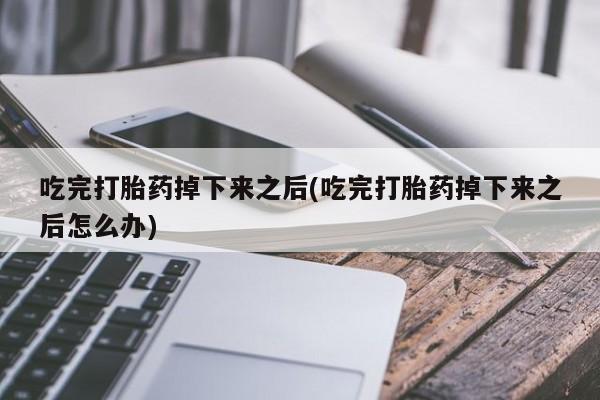 打胎药私人店购买微信吃完打胎药掉下来之后(吃完打胎药掉下来之后怎么办)