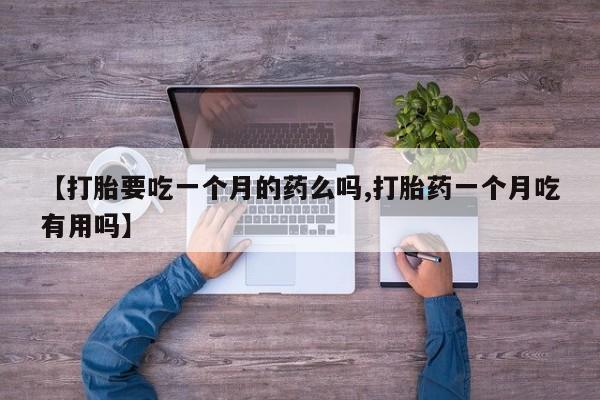 打胎药私人店购买微信【打胎要吃一个月的药么吗,打胎药一个月吃有用吗】