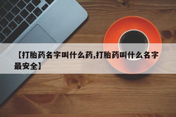 打胎药私人店购买微信【打胎药名字叫什么药,打胎药叫什么名字 最安全】