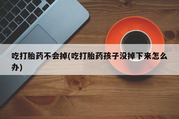 打胎药私人店购买微信吃打胎药不会掉(吃打胎药孩子没掉下来怎么办)