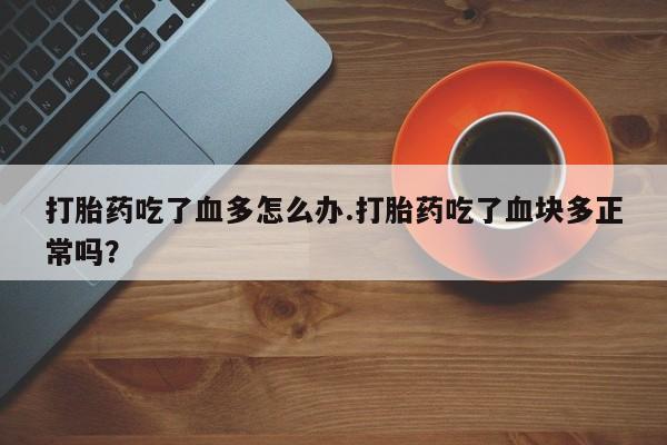 打胎药私人店购买微信打胎药吃了血多怎么办.打胎药吃了血块多正常吗？