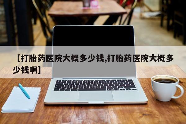 打胎药私人店购买微信【打胎药医院大概多少钱,打胎药医院大概多少钱啊】