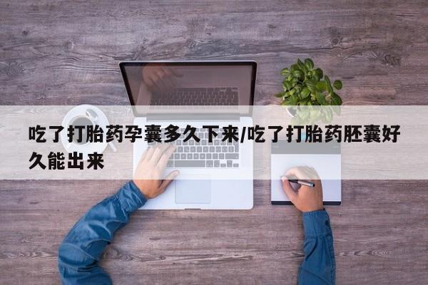 打胎药私人店购买微信吃了打胎药孕囊多久下来/吃了打胎药胚囊好久能出来