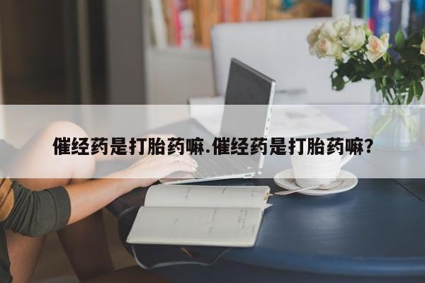 打胎药私人店购买微信催经药是打胎药嘛.催经药是打胎药嘛？
