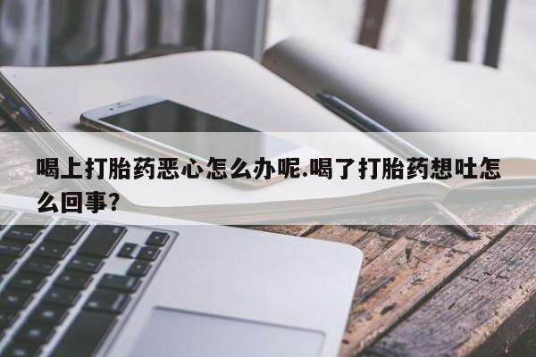 打胎药私人店购买微信喝上打胎药恶心怎么办呢.喝了打胎药想吐怎么回事？