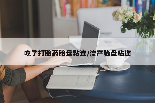 打胎药私人店购买微信吃了打胎药胎盘粘连/流产胎盘粘连