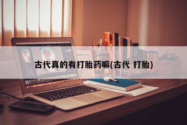 打胎药私人店购买微信古代真的有打胎药嘛(古代 打胎)