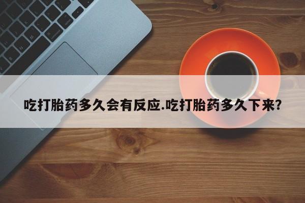 打胎药私人店购买微信吃打胎药多久会有反应.吃打胎药多久下来？