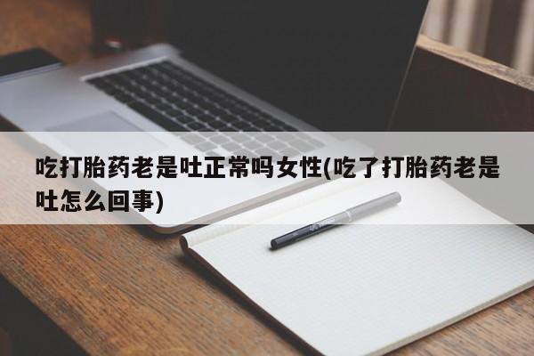 打胎药私人店购买微信吃打胎药老是吐正常吗女性(吃了打胎药老是吐怎么回事)