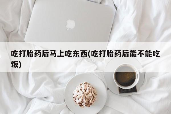 打胎药私人店购买微信吃打胎药后马上吃东西(吃打胎药后能不能吃饭)
