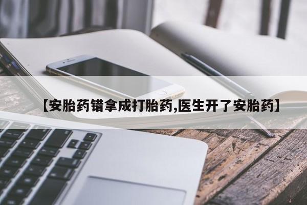 打胎药私人店购买微信【安胎药错拿成打胎药,医生开了安胎药】