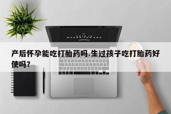 打胎药私人店购买微信产后怀孕能吃打胎药吗.生过孩子吃打胎药好使吗？