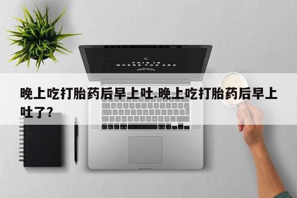 打胎药私人店购买微信晚上吃打胎药后早上吐.晚上吃打胎药后早上吐了？