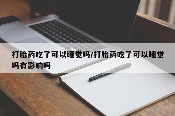 打胎药私人店购买微信打胎药吃了可以睡觉吗/打胎药吃了可以睡觉吗有影响吗