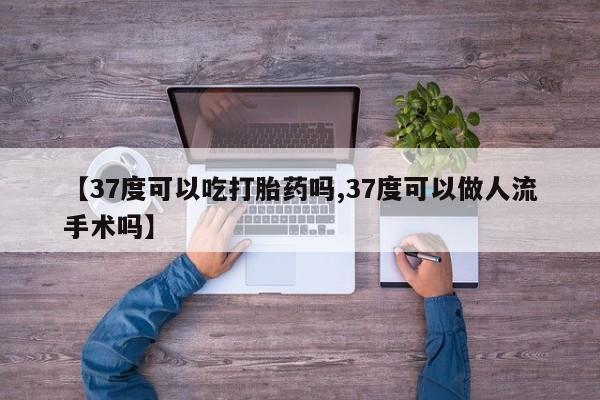 打胎药私人店购买微信【37度可以吃打胎药吗,37度可以做人流手术吗】