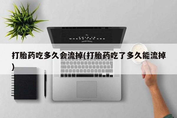 打胎药私人店购买微信打胎药吃多久会流掉(打胎药吃了多久能流掉)