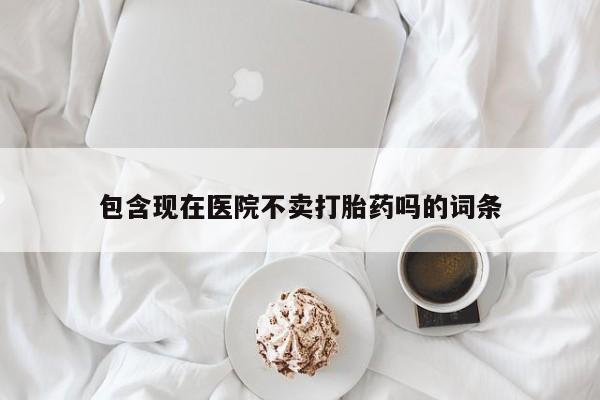 打胎药私人店购买微信包含现在医院不卖打胎药吗的词条