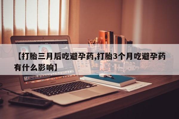 打胎药私人店购买微信【打胎三月后吃避孕药,打胎3个月吃避孕药有什么影响】