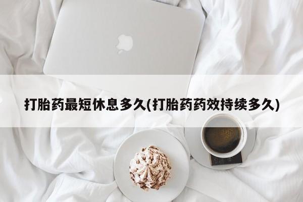 打胎药私人店购买微信打胎药最短休息多久(打胎药药效持续多久)