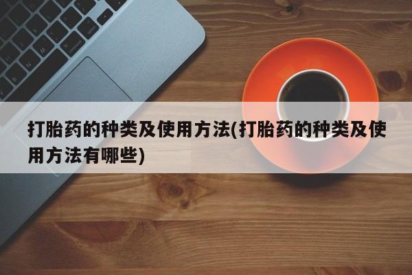 打胎药私人店购买微信打胎药的种类及使用方法(打胎药的种类及使用方法有哪些)