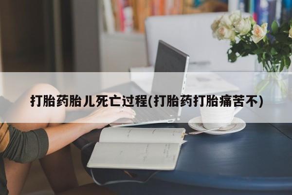 打胎药私人店购买微信打胎药胎儿死亡过程(打胎药打胎痛苦不)