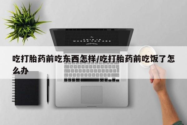 打胎药私人店购买微信吃打胎药前吃东西怎样/吃打胎药前吃饭了怎么办