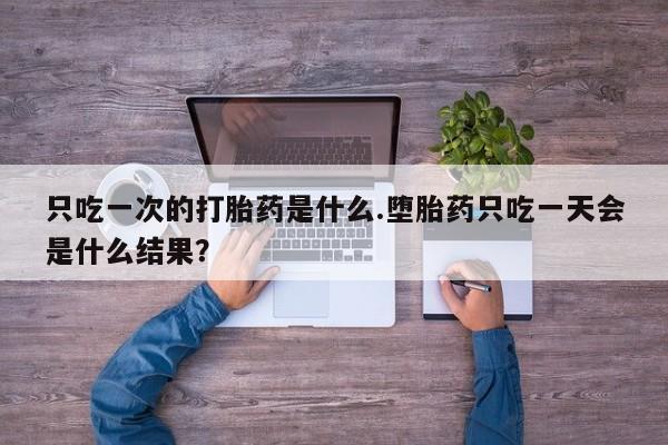 打胎药私人店购买微信只吃一次的打胎药是什么.堕胎药只吃一天会是什么结果？