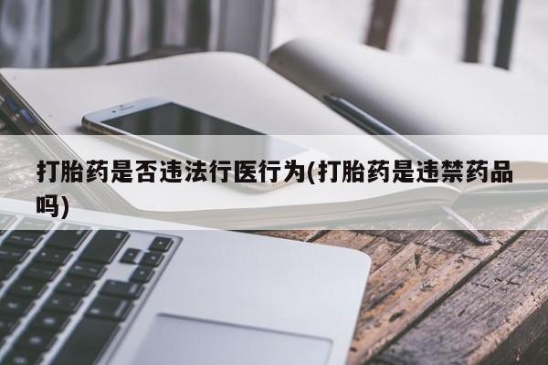 打胎药私人店购买微信打胎药是否违法行医行为(打胎药是违禁药品吗)