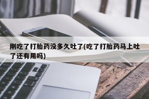 打胎药私人店购买微信刚吃了打胎药没多久吐了(吃了打胎药马上吐了还有用吗)
