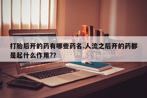 打胎药私人店购买微信打胎后开的药有哪些药名.人流之后开的药都是起什么作用?？