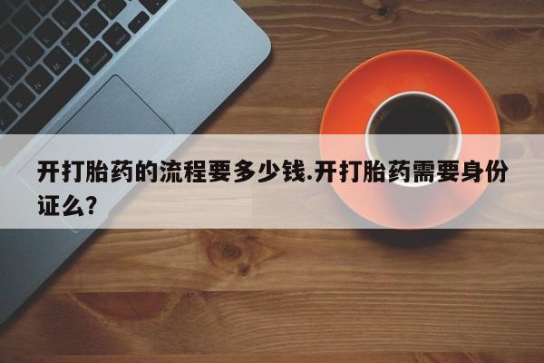 打胎药私人店购买微信开打胎药的流程要多少钱.开打胎药需要身份证么？
