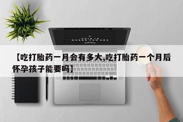 打胎药私人店购买微信【吃打胎药一月会有多大,吃打胎药一个月后怀孕孩子能要吗】