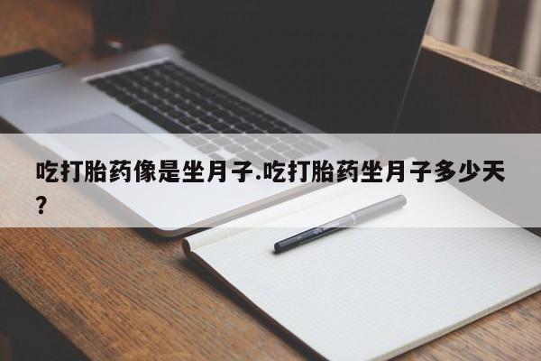 打胎药私人店购买微信吃打胎药像是坐月子.吃打胎药坐月子多少天？