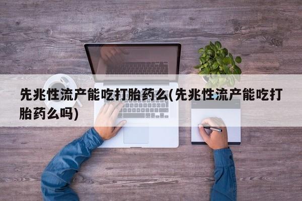 打胎药私人店购买微信先兆性流产能吃打胎药么(先兆性流产能吃打胎药么吗)