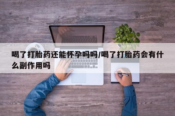 打胎药私人店购买微信喝了打胎药还能怀孕吗吗/喝了打胎药会有什么副作用吗