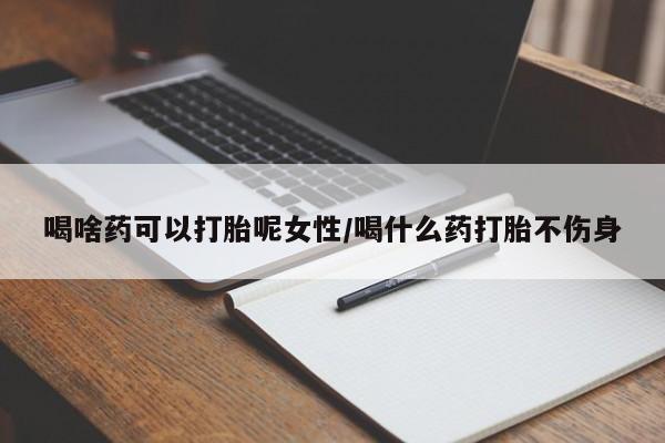 打胎药私人店购买微信喝啥药可以打胎呢女性/喝什么药打胎不伤身