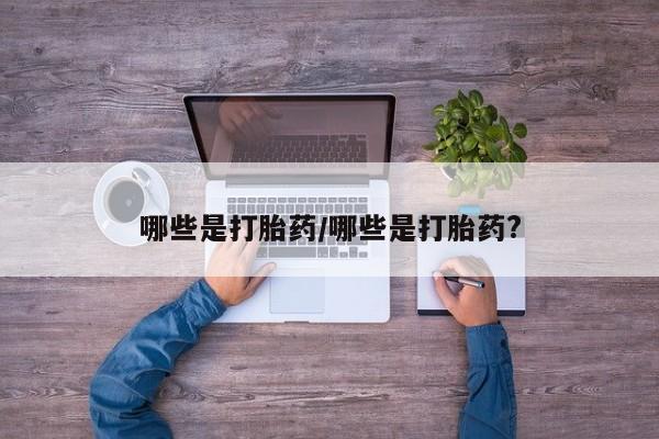 打胎药私人店购买微信哪些是打胎药/哪些是打胎药?