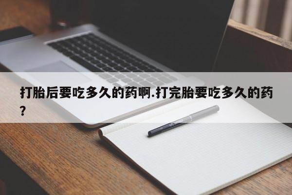打胎药私人店购买微信打胎后要吃多久的药啊.打完胎要吃多久的药？