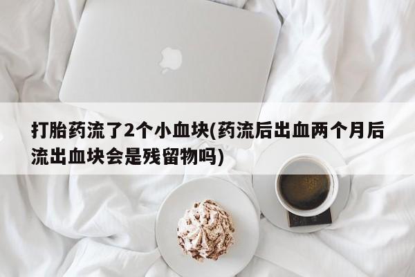 打胎药私人店购买微信打胎药流了2个小血块(药流后出血两个月后流出血块会是残留物吗)